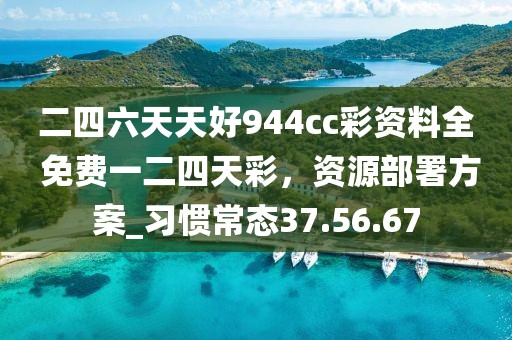 二四六天天好944cc彩资料全 免费一二四天彩，资源部署方案_习惯常态37.56.67