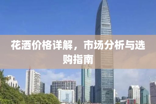 花洒价格详解，市场分析与选购指南
