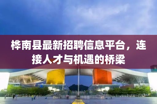 桦南县最新招聘信息平台，连接人才与机遇的桥梁