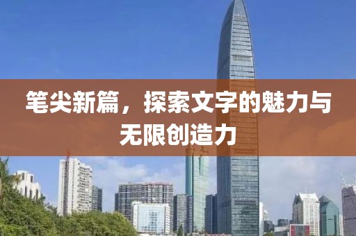 笔尖新篇，探索文字的魅力与无限创造力
