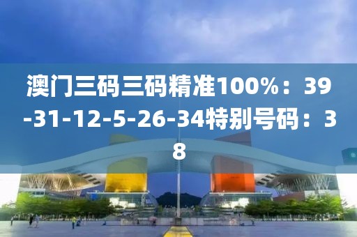 澳门三码三码精准100%：39-31-12-5-26-34特别号码：38