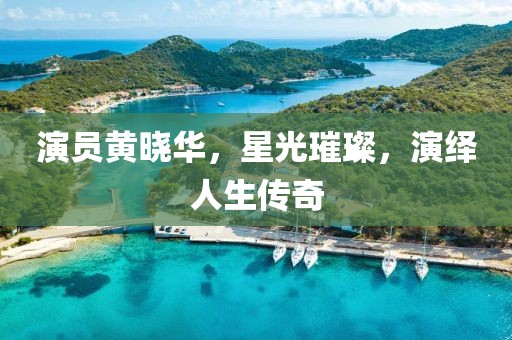 演员黄晓华，星光璀璨，演绎人生传奇