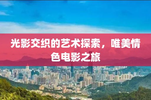 光影交织的艺术探索，唯美情色电影之旅