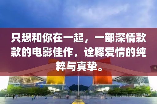 只想和你在一起，一部深情款款的电影佳作，诠释爱情的纯粹与真挚。