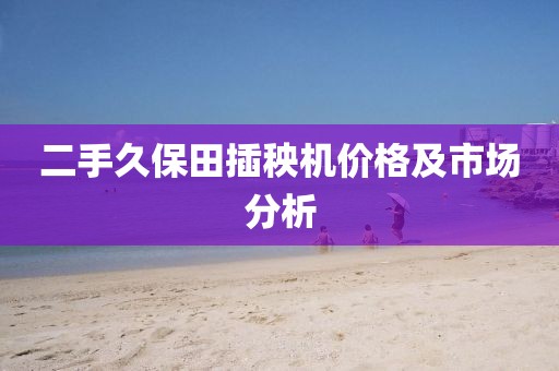 二手久保田插秧机价格及市场分析