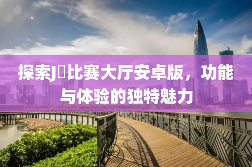 探索J亅比赛大厅安卓版，功能与体验的独特魅力