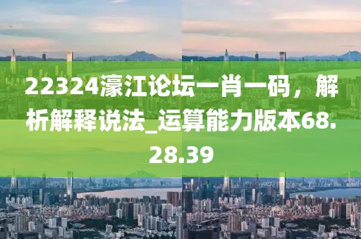 22324濠江论坛一肖一码，解析解释说法_运算能力版本68.28.39