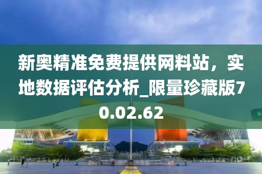 新奥精准免费提供网料站，实地数据评估分析_限量珍藏版70.02.62