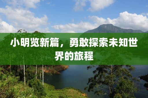 小明览新篇，勇敢探索未知世界的旅程