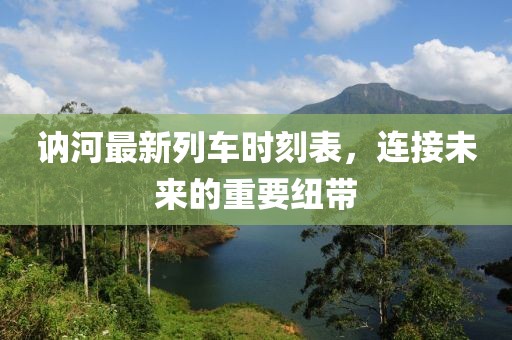 讷河最新列车时刻表，连接未来的重要纽带