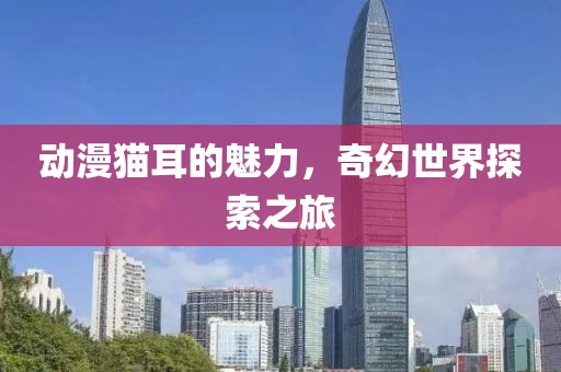 动漫猫耳的魅力，奇幻世界探索之旅