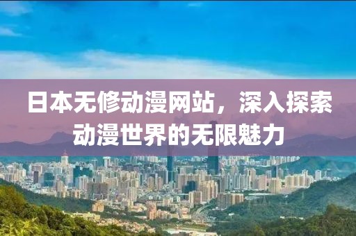 日本无修动漫网站，深入探索动漫世界的无限魅力