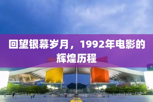 回望银幕岁月，1992年电影的辉煌历程