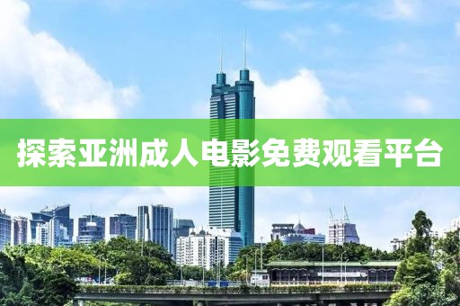 探索亚洲成人电影免费观看平台