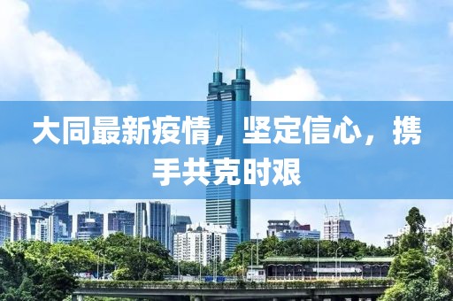 大同最新疫情，坚定信心，携手共克时艰