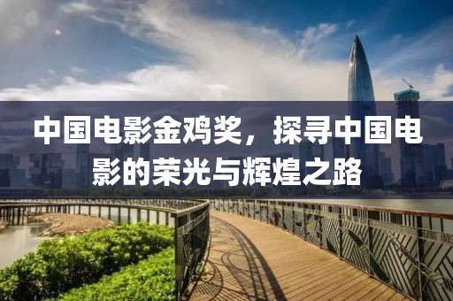 中国电影金鸡奖，探寻中国电影的荣光与辉煌之路