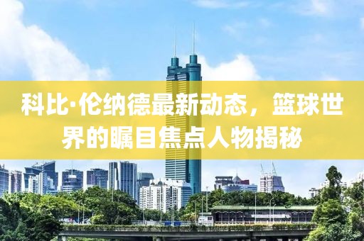 科比·伦纳德最新动态，篮球世界的瞩目焦点人物揭秘