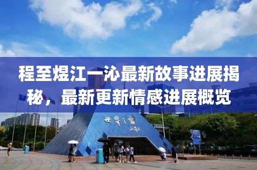 程至煜江一沁最新故事进展揭秘，最新更新情感进展概览