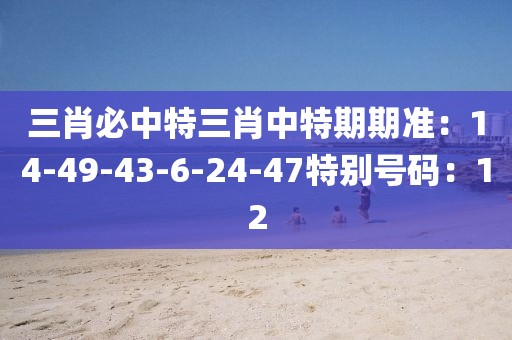 三肖必中特三肖中特期期准：14-49-43-6-24-47特别号码：12