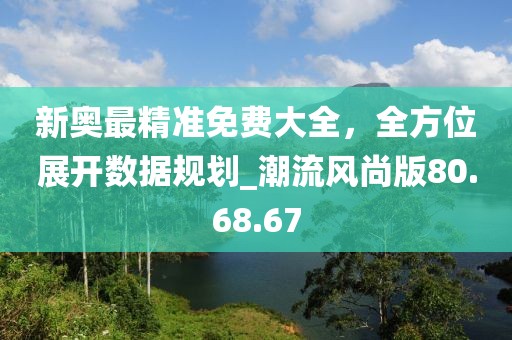 新奥最精准免费大全，全方位展开数据规划_潮流风尚版80.68.67