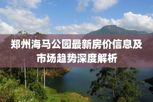 郑州海马公园最新房价信息及市场趋势深度解析