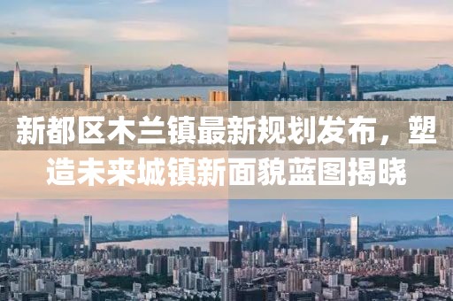 新都区木兰镇最新规划发布，塑造未来城镇新面貌蓝图揭晓