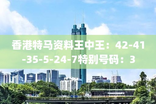 香港特马资料王中王：42-41-35-5-24-7特别号码：3