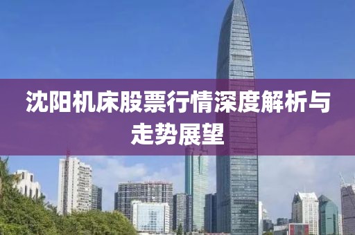 沈阳机床股票行情深度解析与走势展望