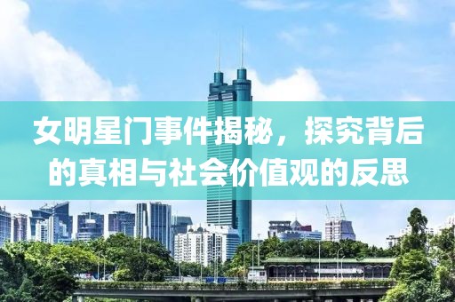 女明星门事件揭秘，探究背后的真相与社会价值观的反思
