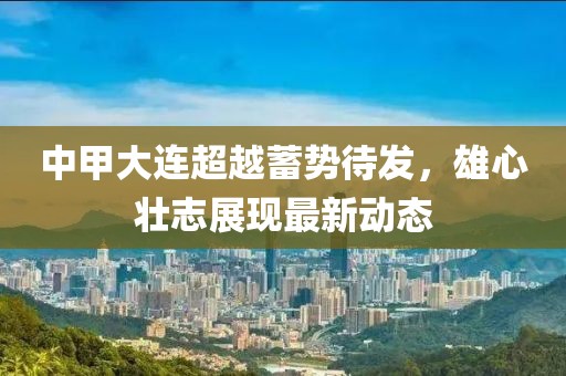 中甲大连超越蓄势待发，雄心壮志展现最新动态