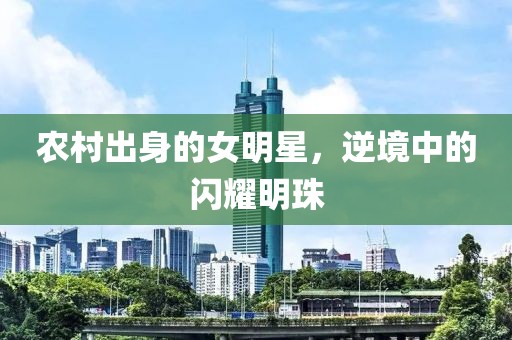 农村出身的女明星，逆境中的闪耀明珠