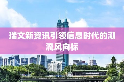 瑞文新资讯引领信息时代的潮流风向标