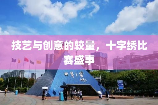 技艺与创意的较量，十字绣比赛盛事