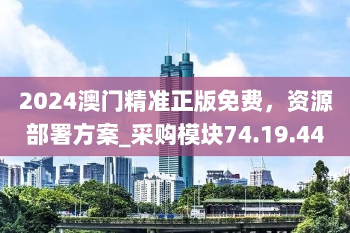 2024澳门精准正版免费，资源部署方案_采购模块74.19.44