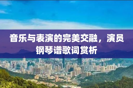 音乐与表演的完美交融，演员钢琴谱歌词赏析