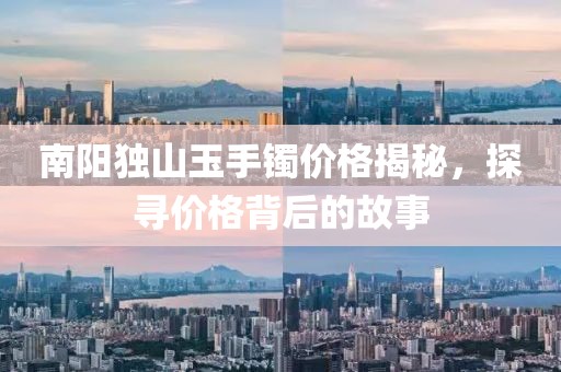 南阳独山玉手镯价格揭秘，探寻价格背后的故事