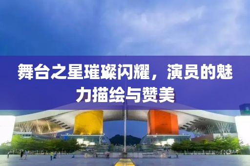 舞台之星璀璨闪耀，演员的魅力描绘与赞美