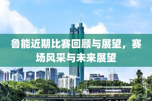 鲁能近期比赛回顾与展望，赛场风采与未来展望
