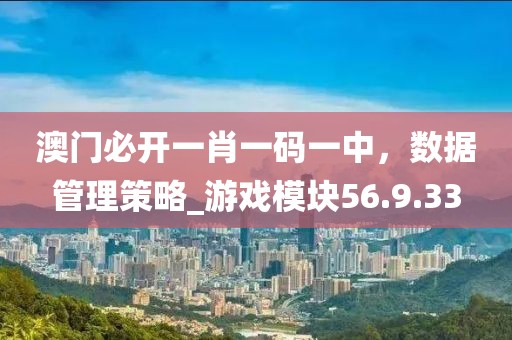 澳门必开一肖一码一中，数据管理策略_游戏模块56.9.33