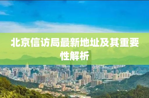 北京信访局最新地址及其重要性解析
