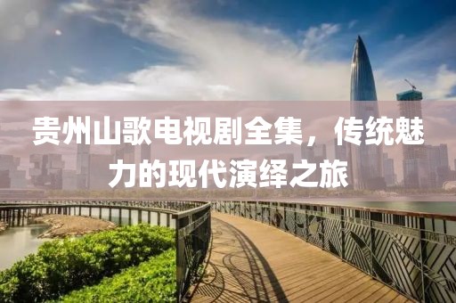 贵州山歌电视剧全集，传统魅力的现代演绎之旅