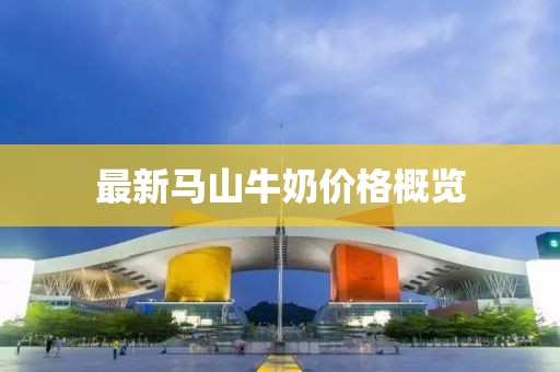 最新马山牛奶价格概览