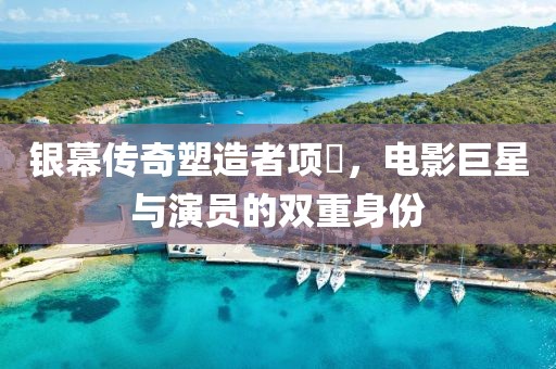 银幕传奇塑造者项堃，电影巨星与演员的双重身份