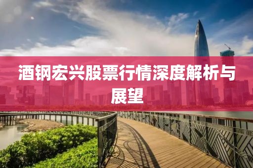 酒钢宏兴股票行情深度解析与展望