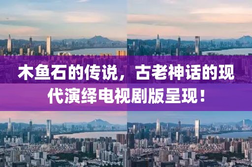 木鱼石的传说，古老神话的现代演绎电视剧版呈现！