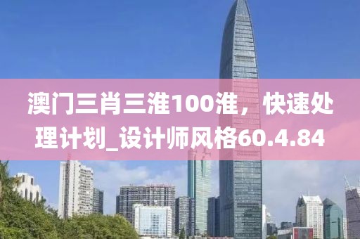 澳门三肖三淮100淮，快速处理计划_设计师风格60.4.84