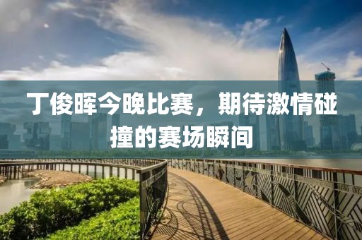 丁俊晖今晚比赛，期待激情碰撞的赛场瞬间