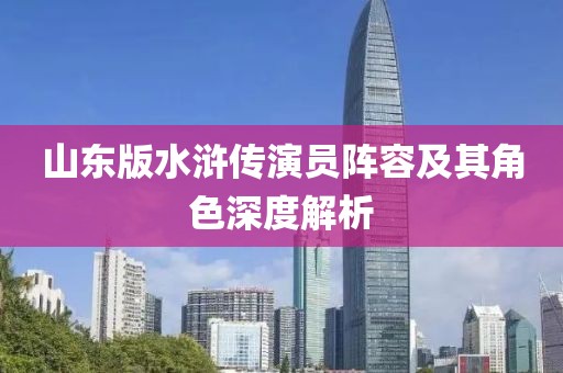 山东版水浒传演员阵容及其角色深度解析