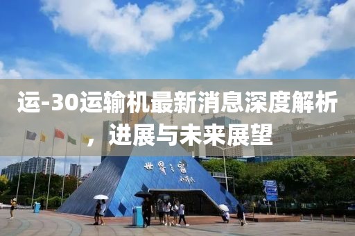 运-30运输机最新消息深度解析，进展与未来展望