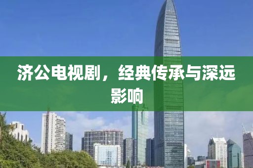 济公电视剧，经典传承与深远影响